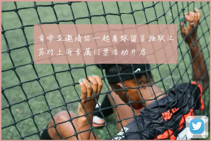 肯帝亚邀请你一起看球留言抽取江苏对上海专属门票活动开启