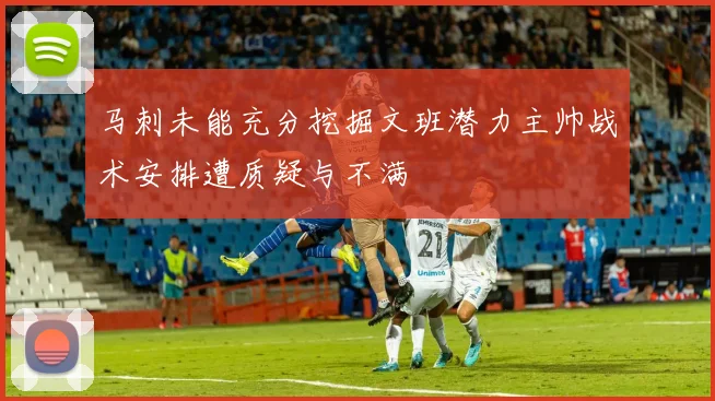 马刺未能充分挖掘文班潜力主帅战术安排遭质疑与不满