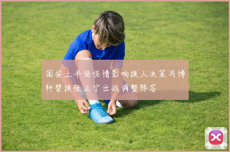 国安上半场伤情影响换人决策冯博轩替换张玉宁出战调整阵容