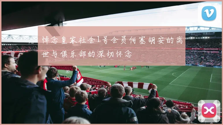悼念皇家社会1号会员何塞胡安的离世与俱乐部的深切怀念