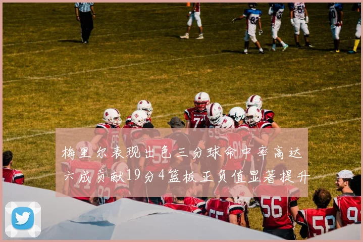 梅里尔表现出色三分球命中率高达六成贡献19分4篮板正负值显著提升