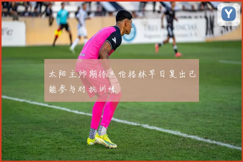 太阳主帅期待杰伦格林早日复出已能参与对抗训练