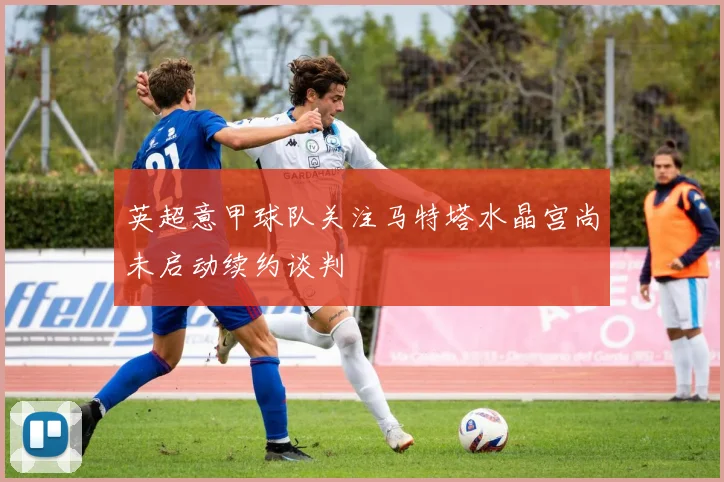 英超意甲球队关注马特塔水晶宫尚未启动续约谈判