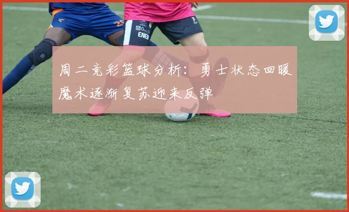 周二竞彩篮球分析：勇士状态回暖魔术逐渐复苏迎来反弹