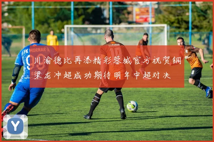 川渝德比再添精彩蓉城官方祝贺铜梁龙冲超成功期待明年中超对决