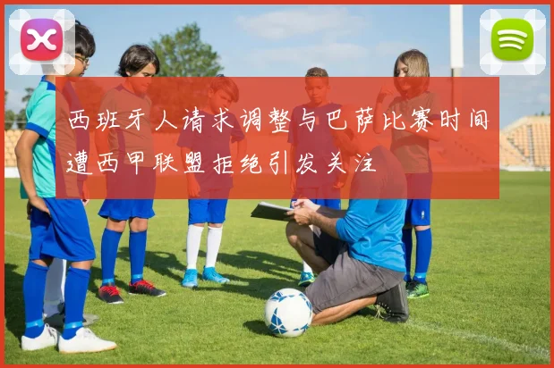 西班牙人请求调整与巴萨比赛时间遭西甲联盟拒绝引发关注