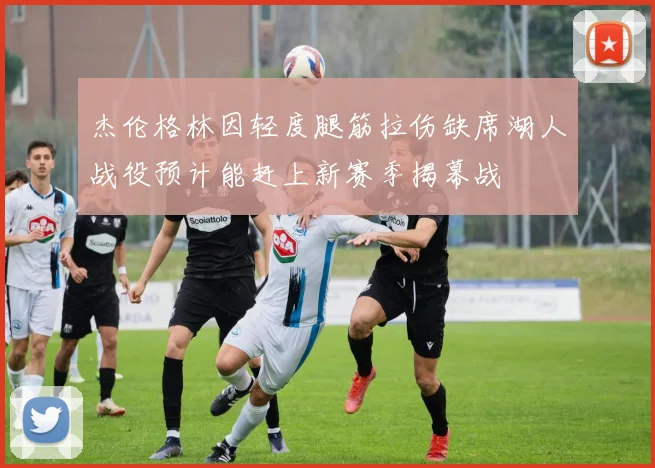 杰伦格林因轻度腿筋拉伤缺席湖人战役预计能赶上新赛季揭幕战