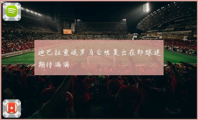 迪巴拉重返罗马合练复出在即球迷期待满满