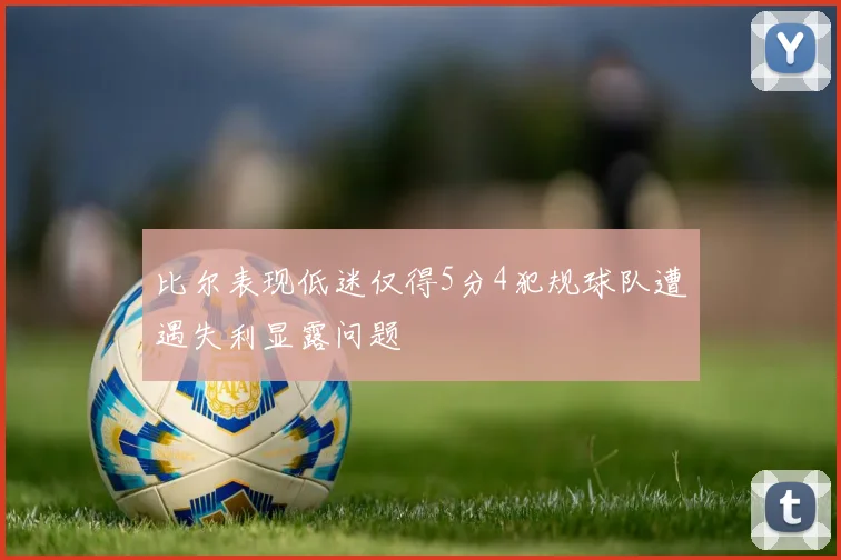 比尔表现低迷仅得5分4犯规球队遭遇失利显露问题