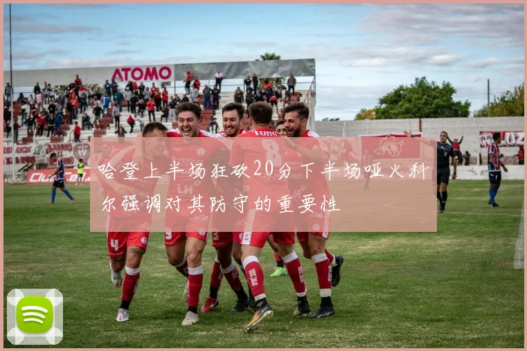 哈登上半场狂砍20分下半场哑火科尔强调对其防守的重要性