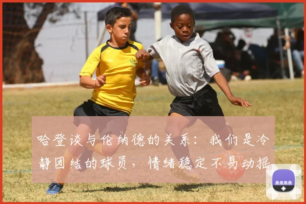 哈登谈与伦纳德的关系：我们是冷静团结的球员，情绪稳定不易动摇