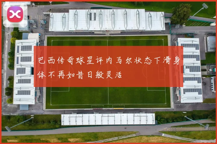 巴西传奇球星评内马尔状态下滑身体不再如昔日般灵活