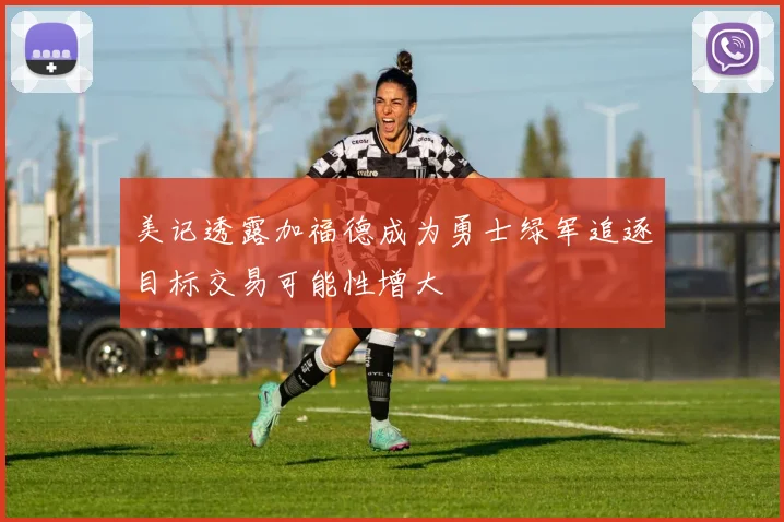 美记透露加福德成为勇士绿军追逐目标交易可能性增大