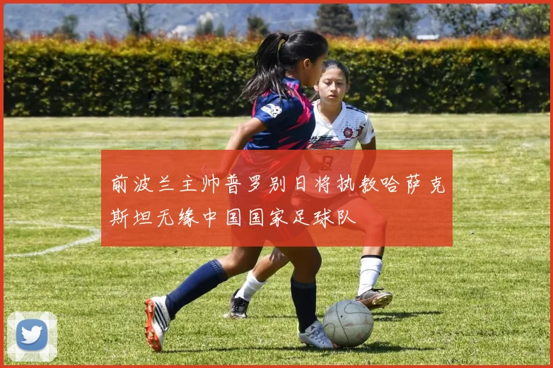 前波兰主帅普罗别日将执教哈萨克斯坦无缘中国国家足球队