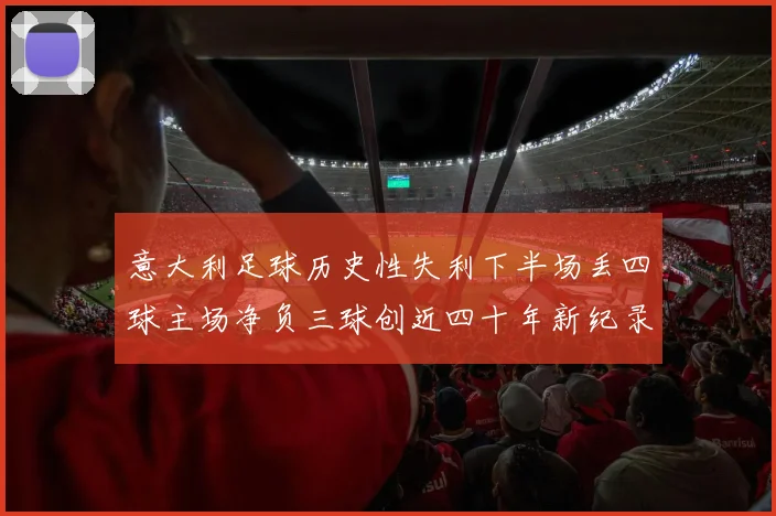意大利足球历史性失利下半场丢四球主场净负三球创近四十年新纪录