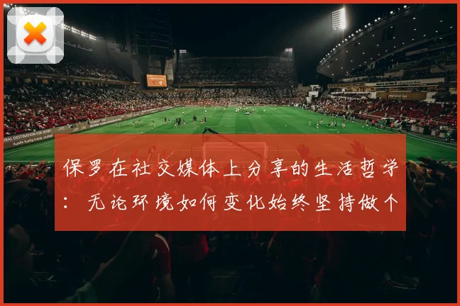 保罗在社交媒体上分享的生活哲学：无论环境如何变化始终坚持做个好人