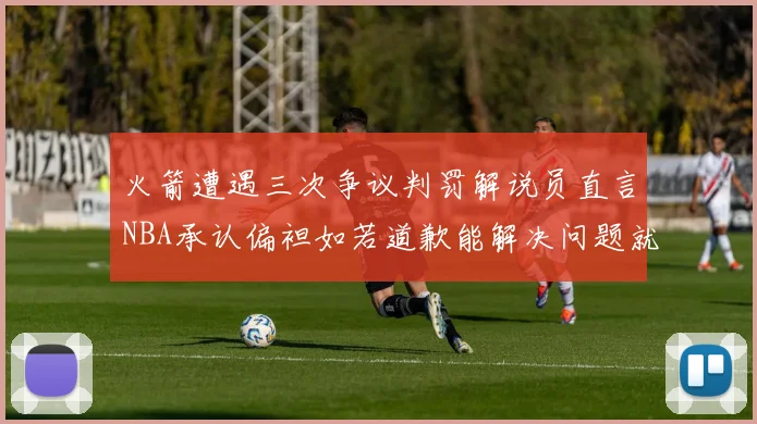 火箭遭遇三次争议判罚解说员直言NBA承认偏袒如若道歉能解决问题就好了