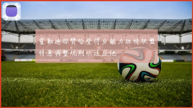 霍勒迪称赞哈登得分能力独特联盟特意调整规则以适应他