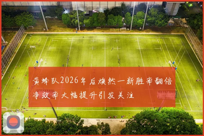 黄蜂队2026年后焕然一新胜率翻倍净效率大幅提升引发关注