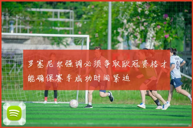 罗塞尼尔强调必须争取欧冠资格才能确保赛季成功时间紧迫
