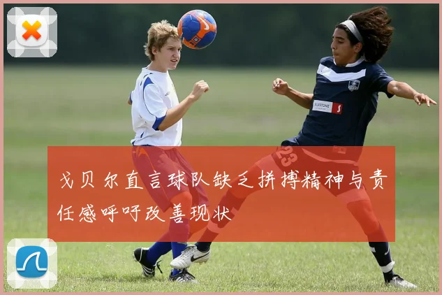 戈贝尔直言球队缺乏拼搏精神与责任感呼吁改善现状