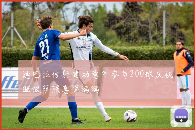 迪巴拉传射建功意甲参与200球庆祝晒披萨照喜悦满满