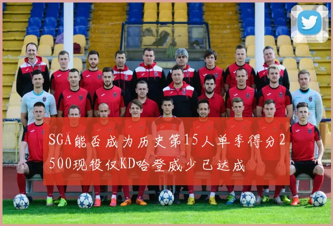 SGA能否成为历史第15人单季得分2500现役仅KD哈登威少已达成