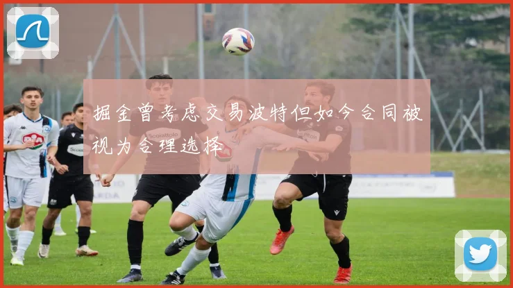 掘金曾考虑交易波特但如今合同被视为合理选择