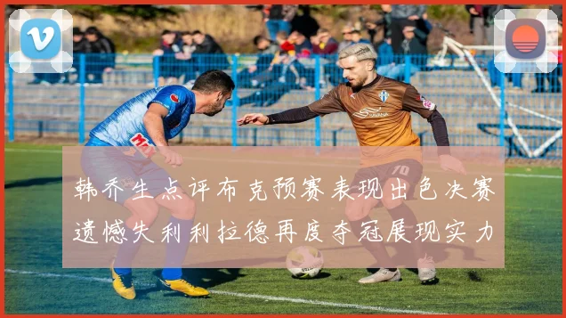 韩乔生点评布克预赛表现出色决赛遗憾失利利拉德再度夺冠展现实力