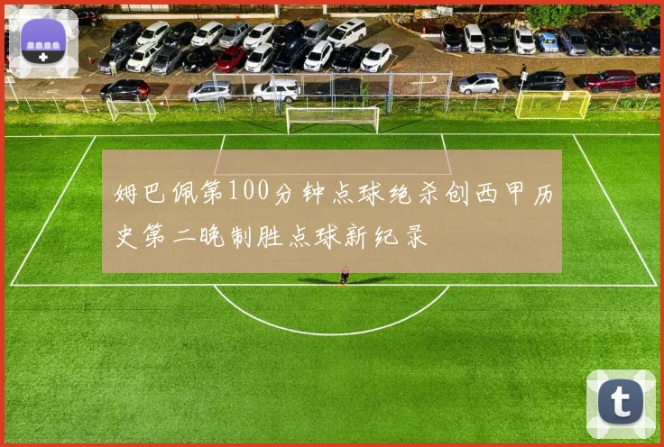 姆巴佩第100分钟点球绝杀创西甲历史第二晚制胜点球新纪录