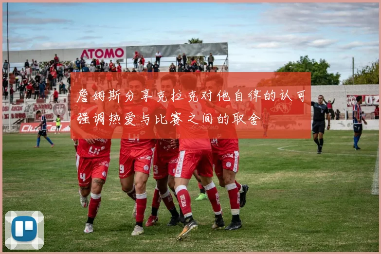 詹姆斯分享克拉克对他自律的认可强调热爱与比赛之间的取舍