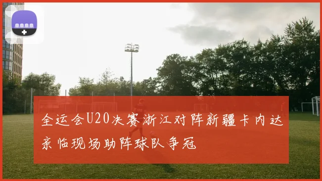 全运会U20决赛浙江对阵新疆卡内达亲临现场助阵球队争冠