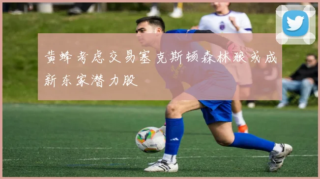 黄蜂考虑交易塞克斯顿森林狼或成新东家潜力股