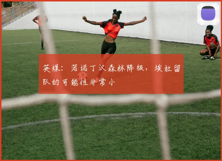 英媒：若诺丁汉森林降级，埃杜留队的可能性非常小