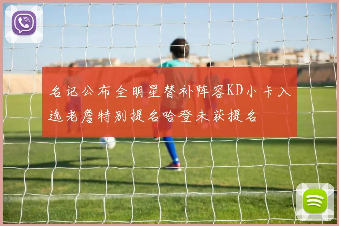 名记公布全明星替补阵容KD小卡入选老詹特别提名哈登未获提名