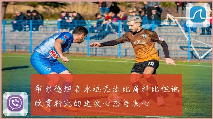 希尔德坦言永远无法比肩科比但他欣赏科比的进攻心态与决心