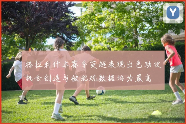 格拉利什本赛季英超表现出色助攻机会创造与被犯规数据均为最高
