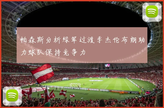 帕森斯分析绿军过渡季杰伦布朗助力球队保持竞争力