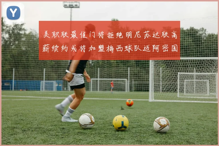 美职联最佳门将拒绝明尼苏达联高薪续约或将加盟梅西球队迈阿密国际