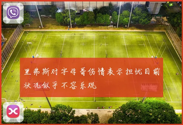 里弗斯对字母哥伤情表示担忧目前状况似乎不容乐观