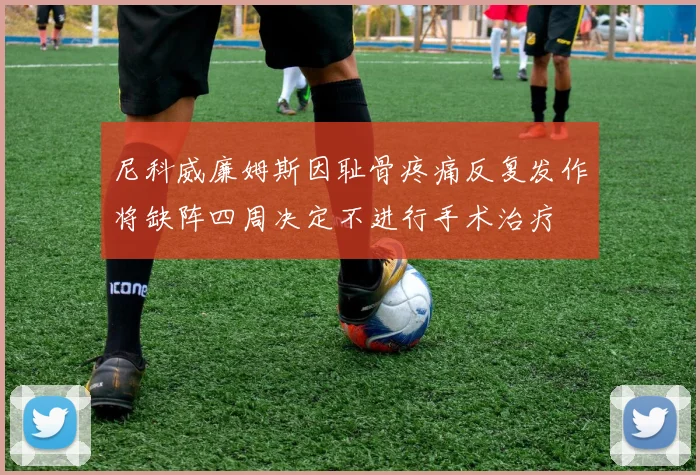尼科威廉姆斯因耻骨疼痛反复发作将缺阵四周决定不进行手术治疗
