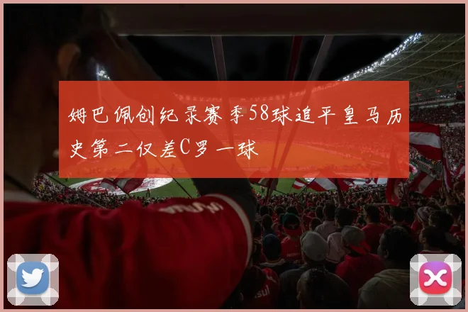 姆巴佩创纪录赛季58球追平皇马历史第二仅差C罗一球