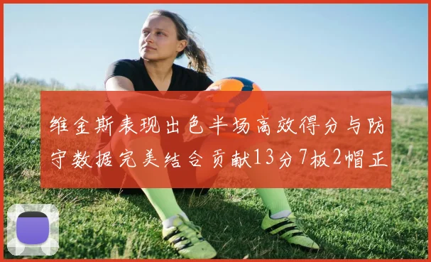 维金斯表现出色半场高效得分与防守数据完美结合贡献13分7板2帽正负值18